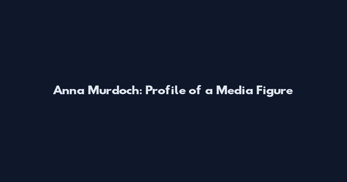Anna Murdoch: Profile of a Media Figure
