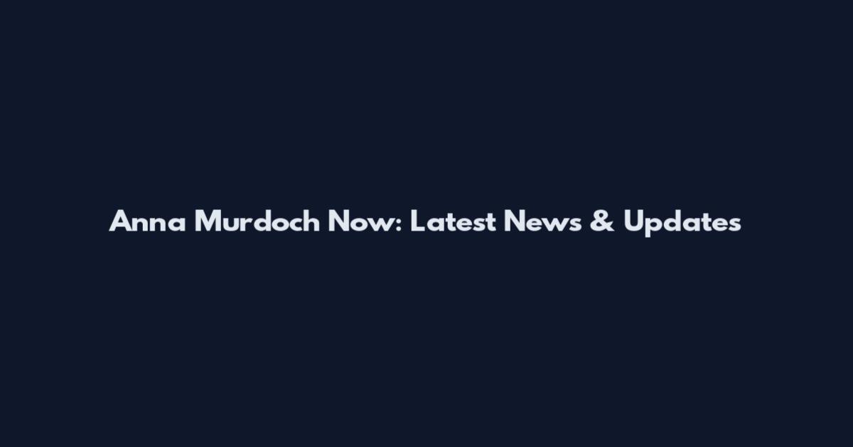 Anna Murdoch Now: Latest News & Updates