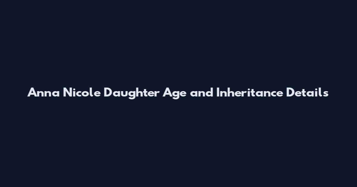 Anna Nicole Daughter Age and Inheritance Details