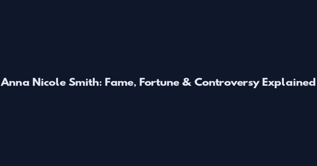 Anna Nicole Smith: Fame, Fortune & Controversy Explained