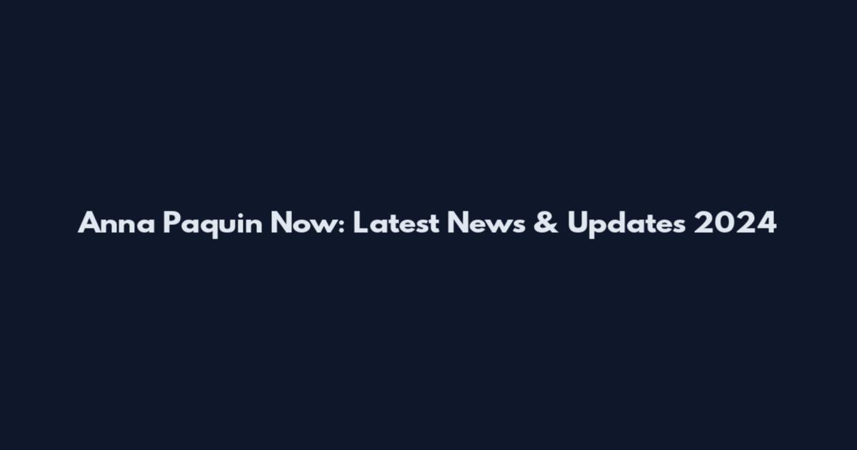 Anna Paquin Now: Latest News & Updates 2024