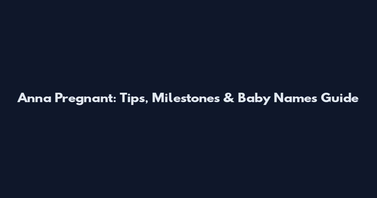 Anna Pregnant: Tips, Milestones & Baby Names Guide