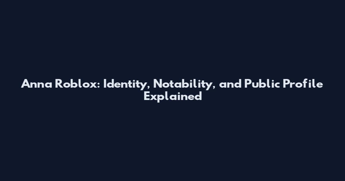 Anna Roblox: Identity, Notability, and Public Profile Explained