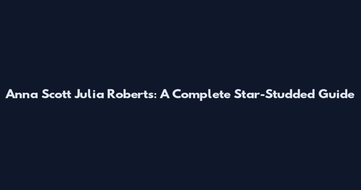 Anna Scott Julia Roberts: A Complete Star-Studded Guide