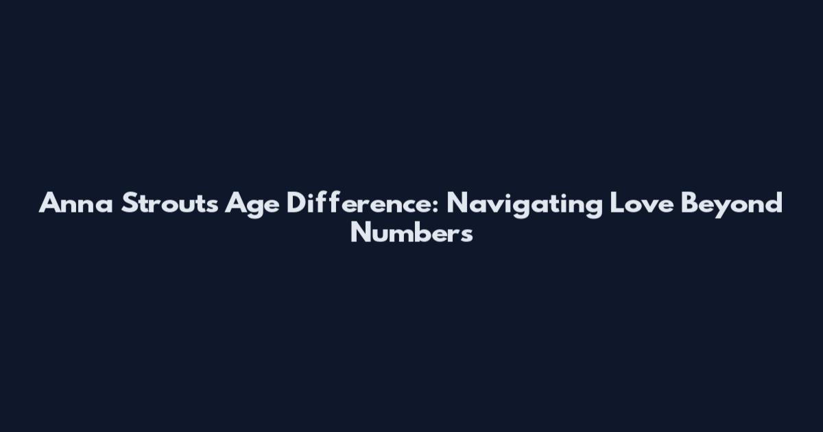 Anna Strout's Age Difference: Navigating Love Beyond Numbers