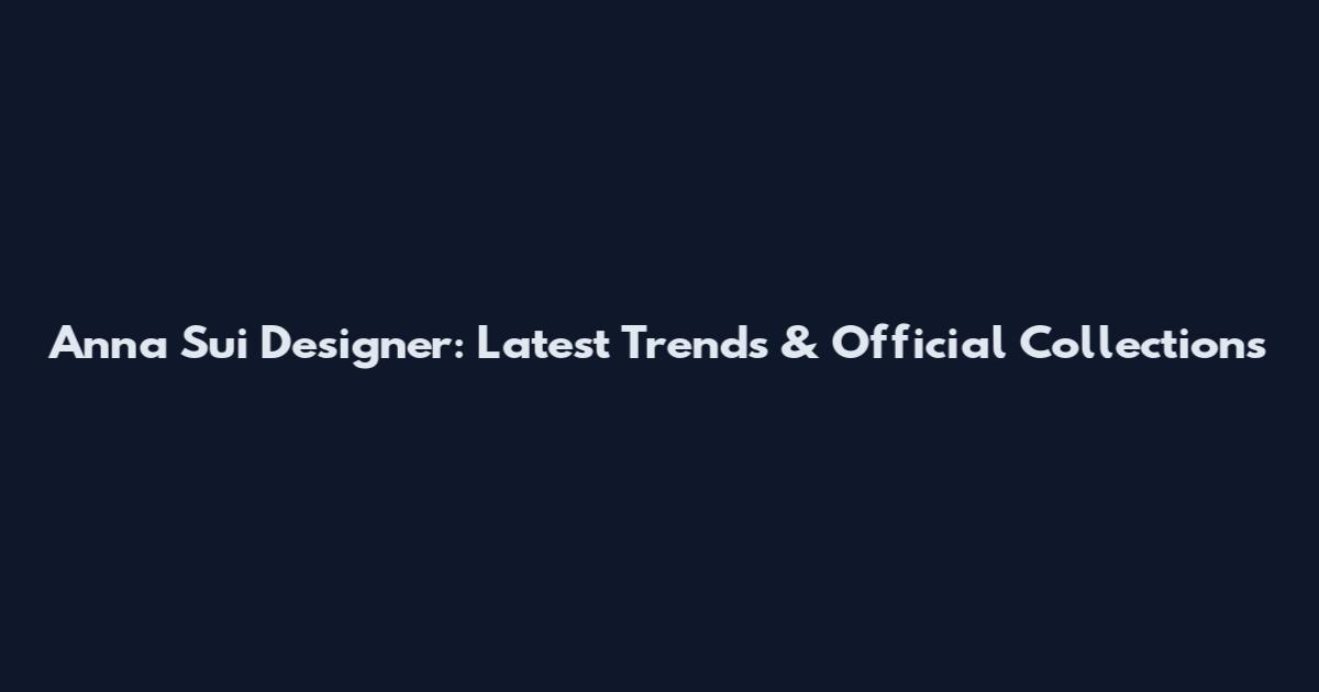 Anna Sui Designer: Latest Trends & Official Collections