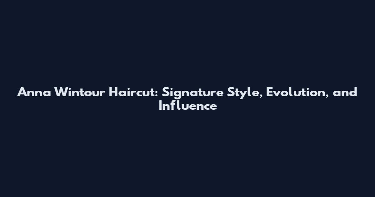 Anna Wintour Haircut: Signature Style, Evolution, and Influence