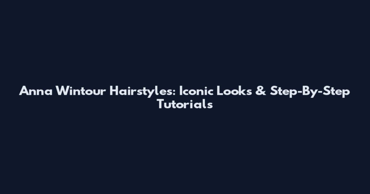 Anna Wintour Hairstyles: Iconic Looks & Step-By-Step Tutorials