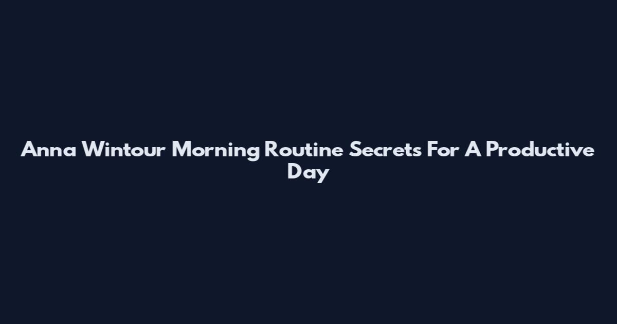Anna Wintour Morning Routine Secrets For A Productive Day