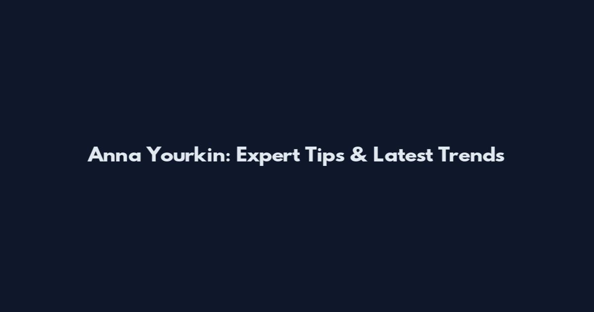 Anna Yourkin: Expert Tips & Latest Trends