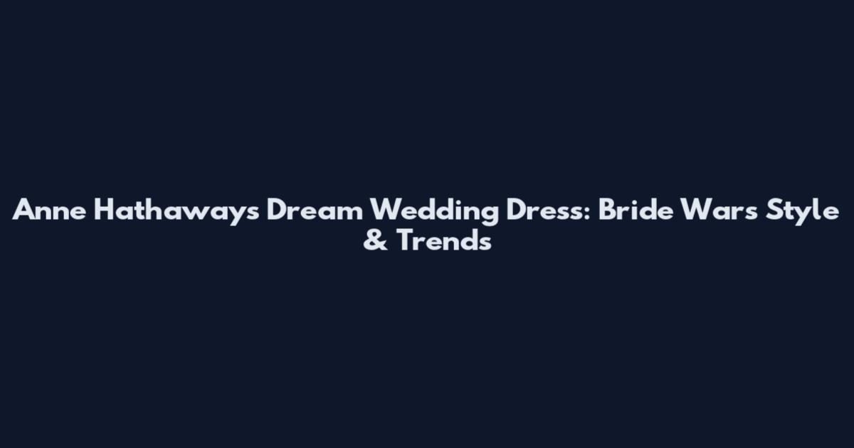 Anne Hathaway's Dream Wedding Dress: Bride Wars Style & Trends
