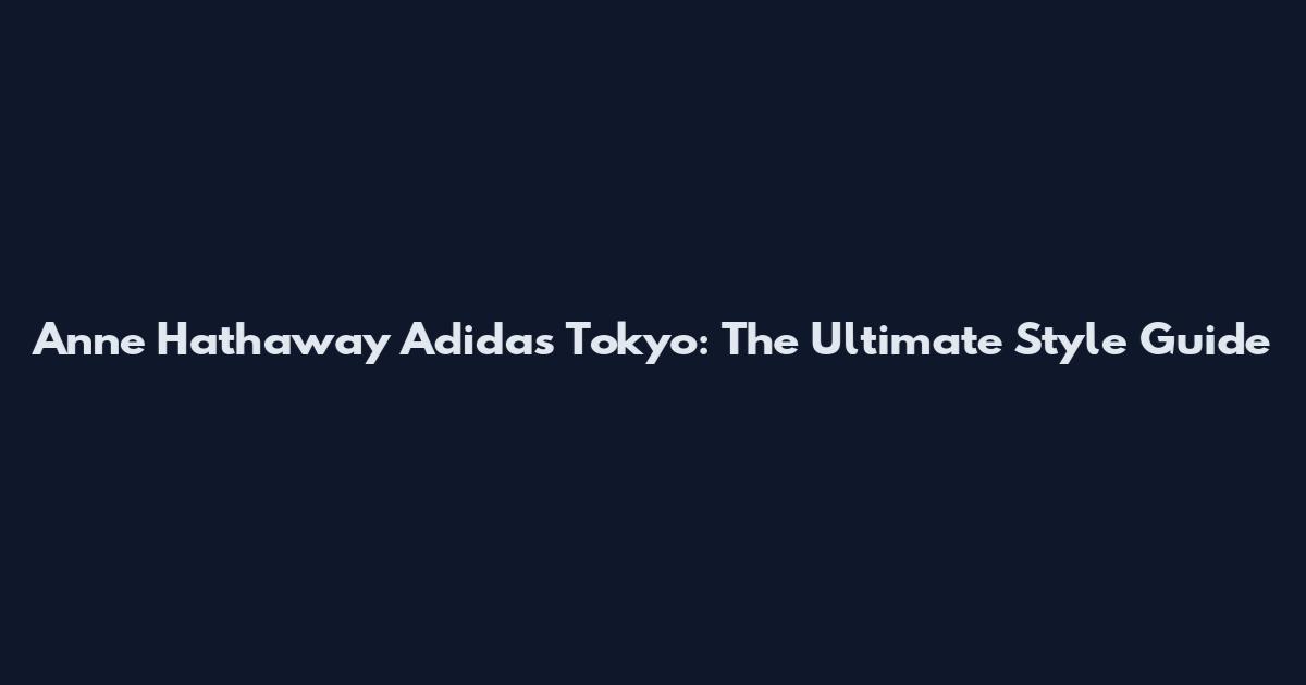 Anne Hathaway Adidas Tokyo: The Ultimate Style Guide