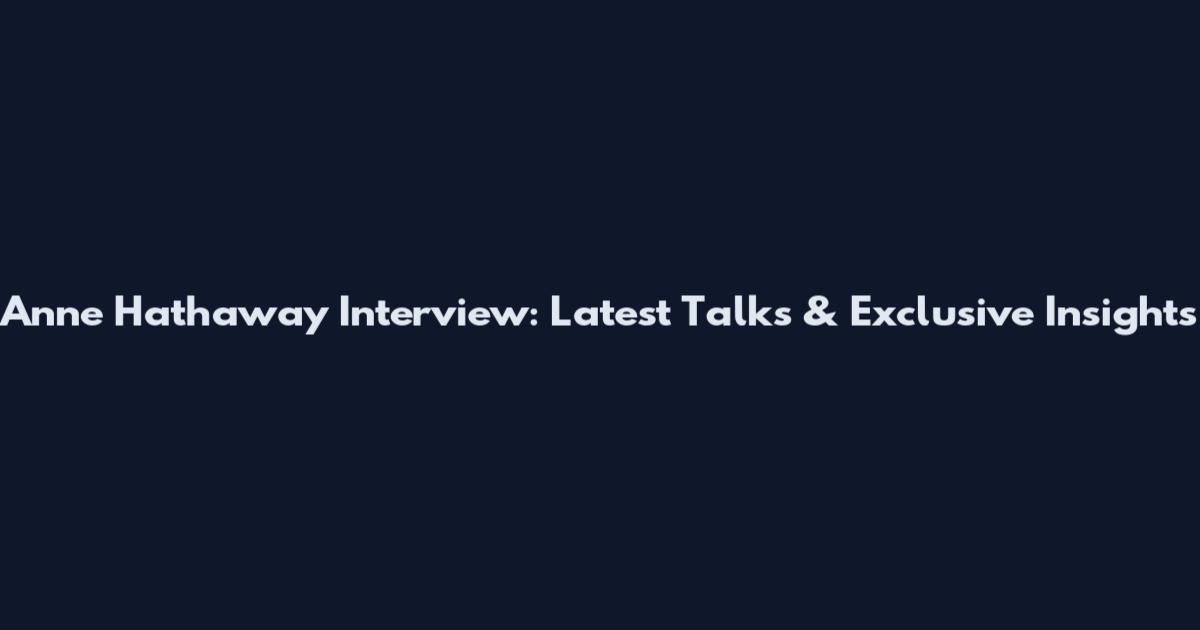 Anne Hathaway Interview: Latest Talks & Exclusive Insights