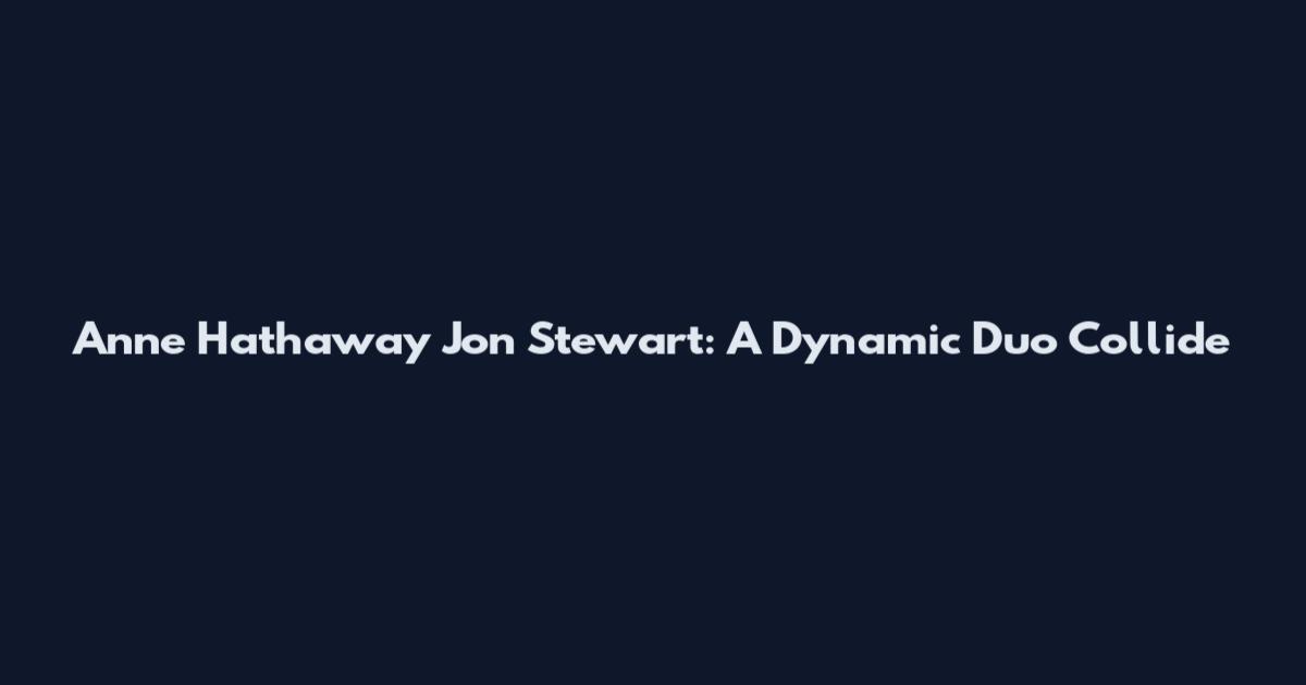 Anne Hathaway Jon Stewart: A Dynamic Duo Collide