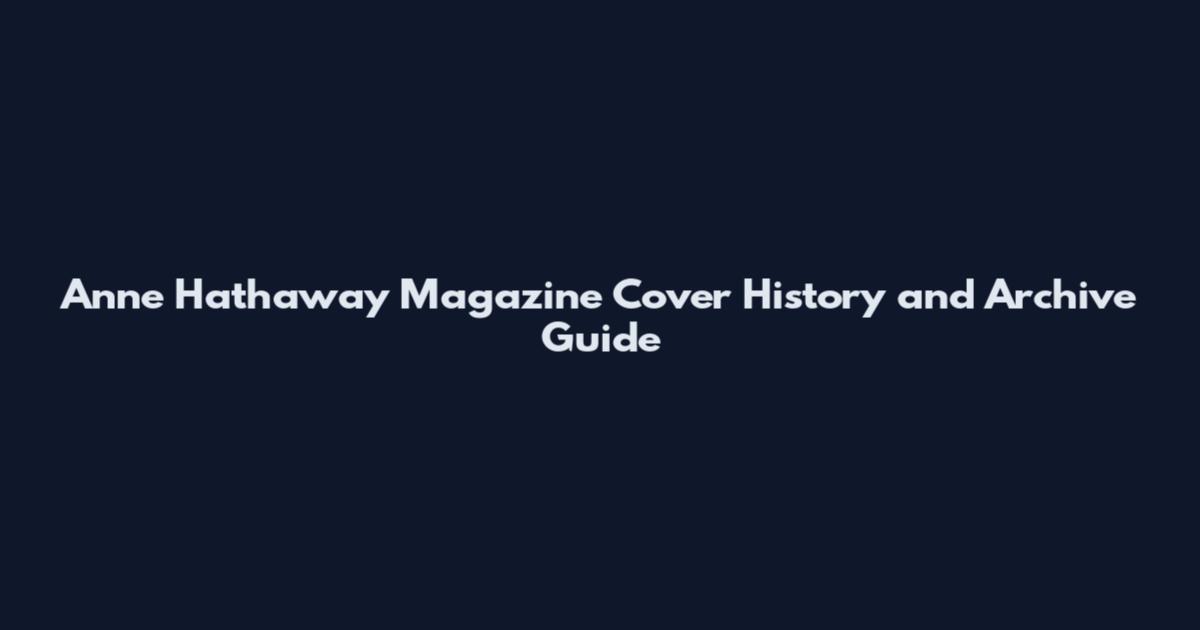 Anne Hathaway Magazine Cover History and Archive Guide