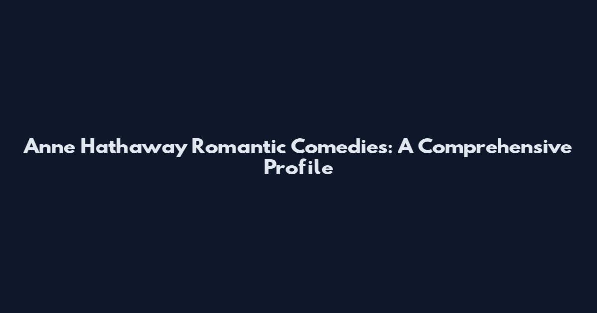 Anne Hathaway Romantic Comedies: A Comprehensive Profile