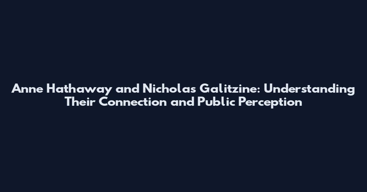 Anne Hathaway and Nicholas Galitzine: Understanding Their Connection and Public Perception
