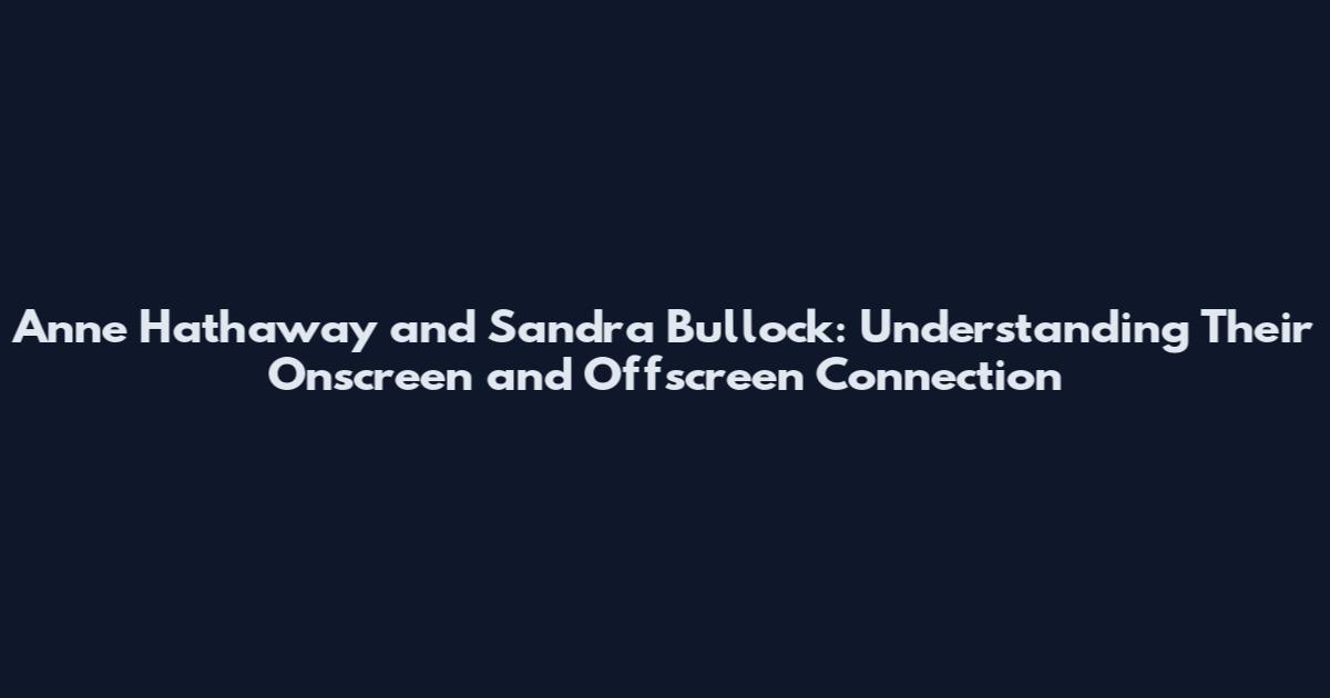 Anne Hathaway and Sandra Bullock: Understanding Their Onscreen and Offscreen Connection