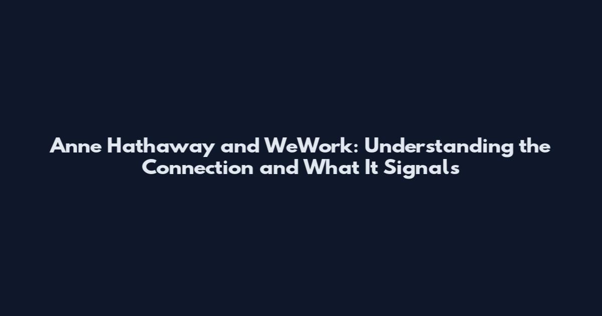 Anne Hathaway and WeWork: Understanding the Connection and What It Signals