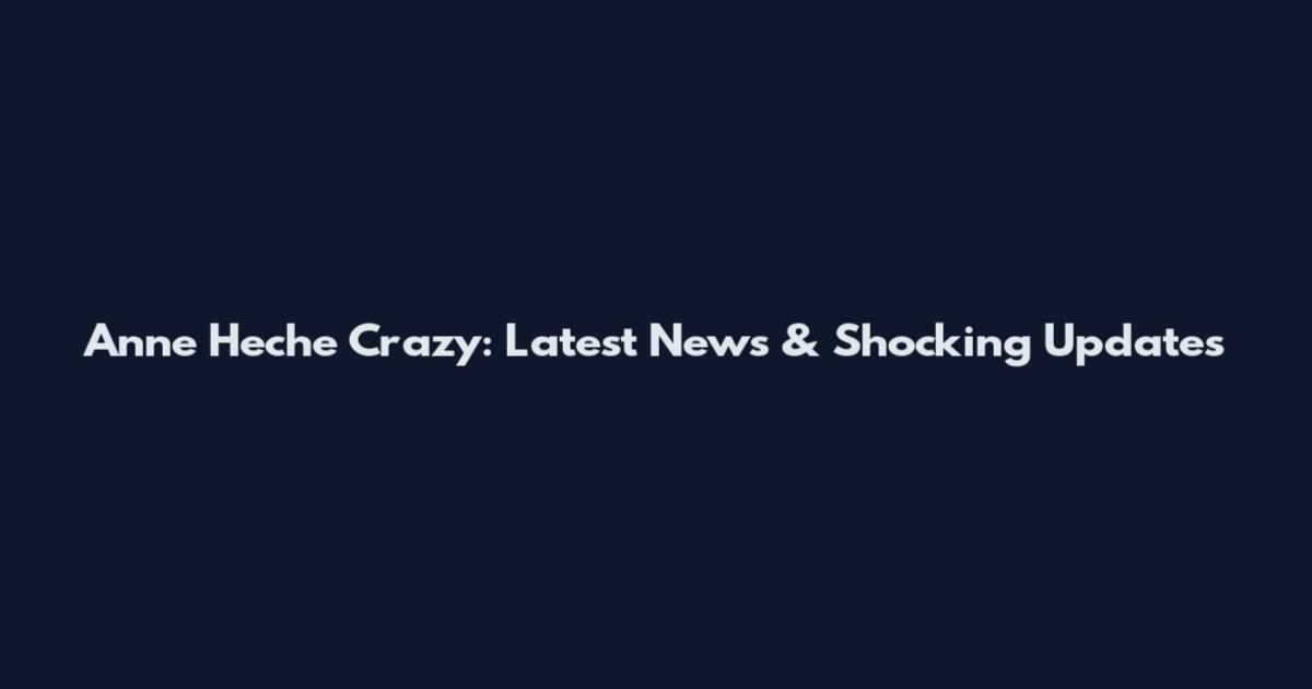 Anne Heche Crazy: Latest News & Shocking Updates