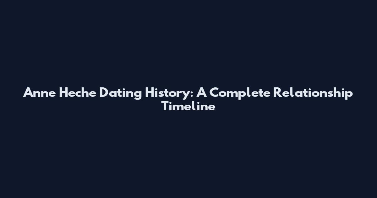 Anne Heche Dating History: A Complete Relationship Timeline