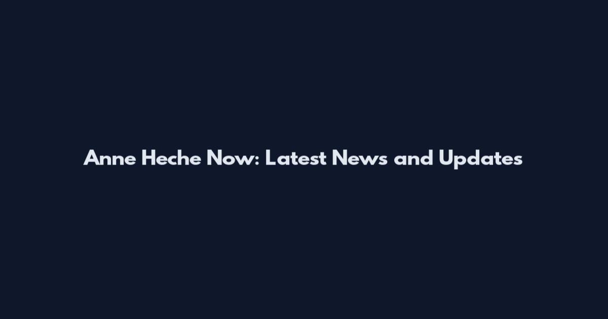 Anne Heche Now: Latest News and Updates