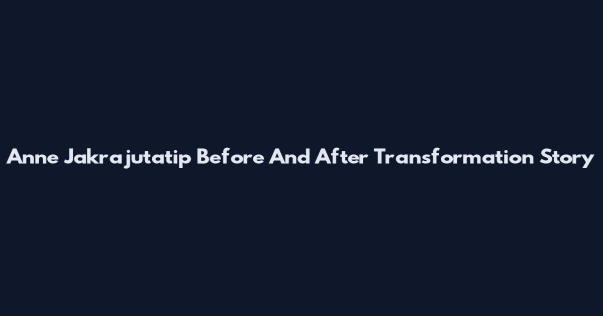 Anne Jakrajutatip Before And After Transformation Story