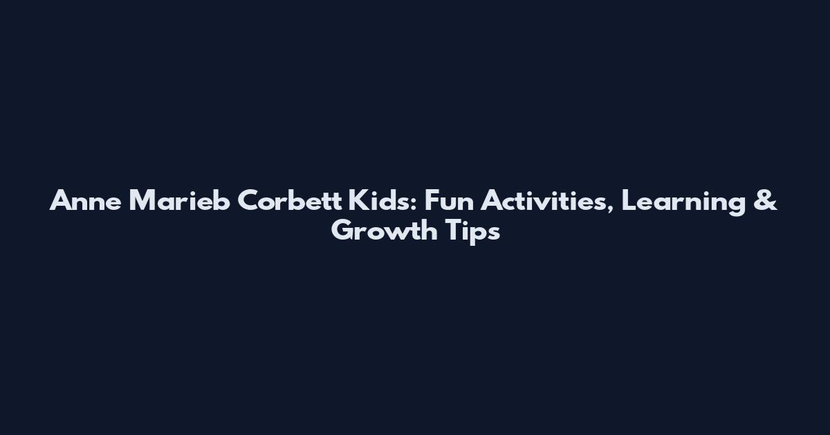 Anne Marieb Corbett Kids: Fun Activities, Learning & Growth Tips