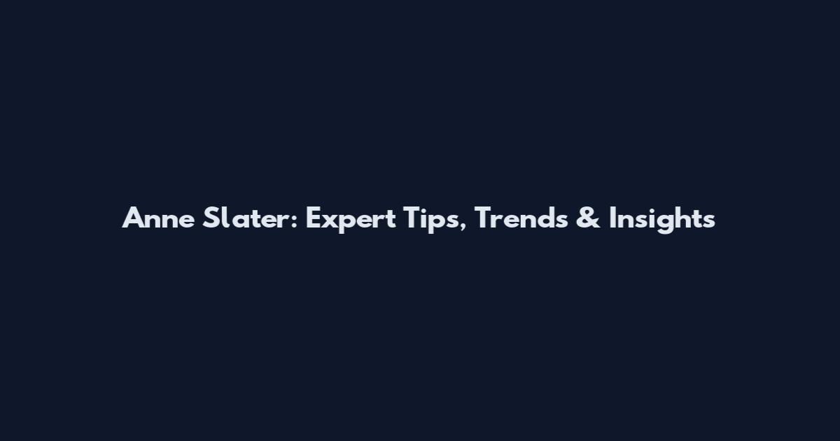 Anne Slater: Expert Tips, Trends & Insights