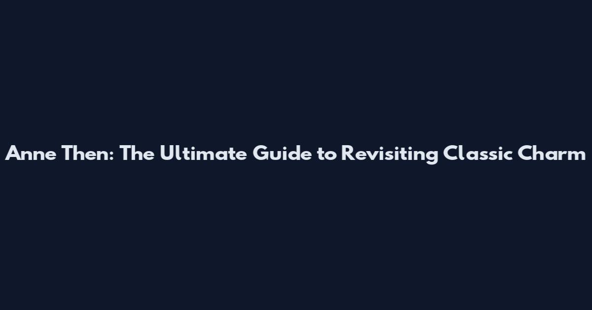 Anne Then: The Ultimate Guide to Revisiting Classic Charm