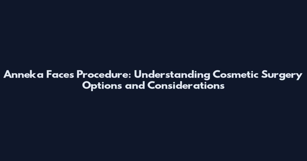 Anneka Faces Procedure: Understanding Cosmetic Surgery Options and Considerations