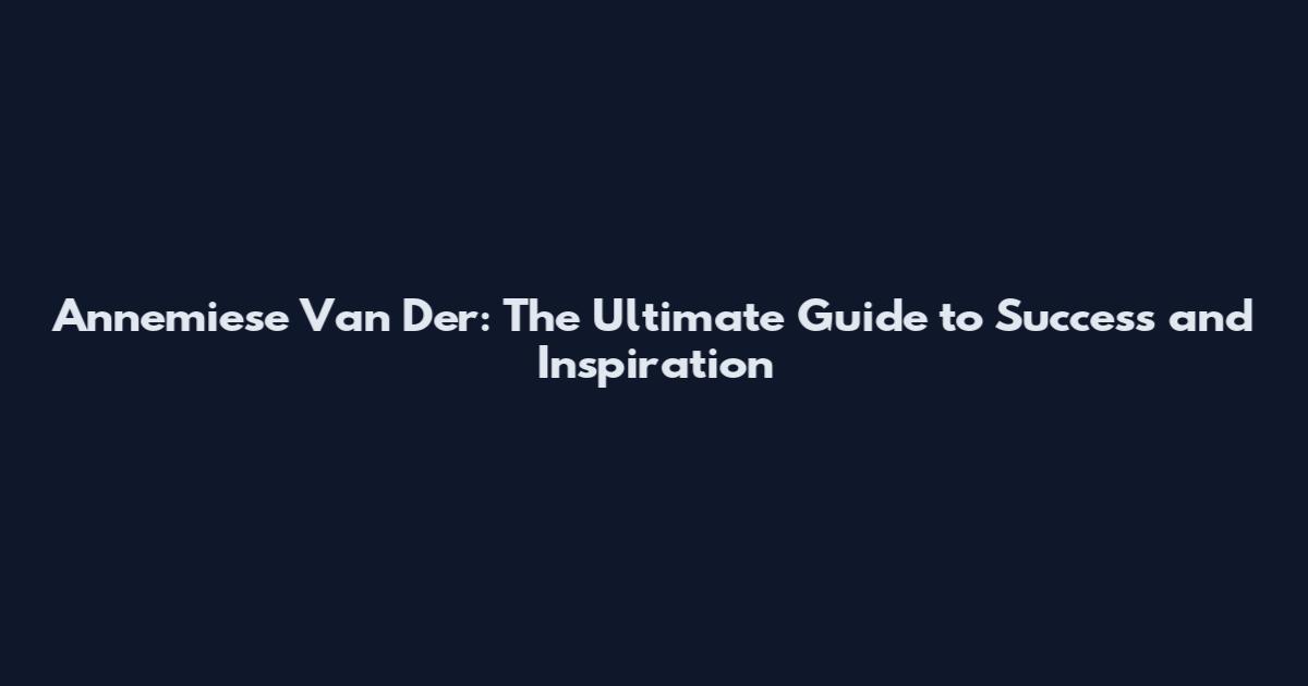 Annemiese Van Der: The Ultimate Guide to Success and Inspiration