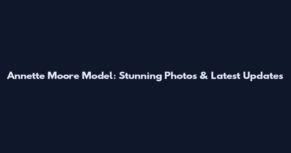 Annette Moore Model: Stunning Photos & Latest Updates