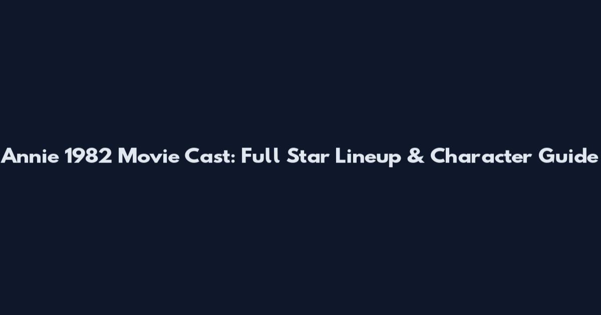 Annie 1982 Movie Cast: Full Star Lineup & Character Guide