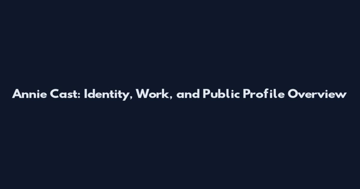Annie Cast: Identity, Work, and Public Profile Overview