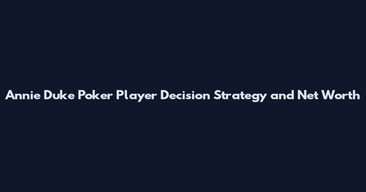 Annie Duke Poker Player Decision Strategy and Net Worth