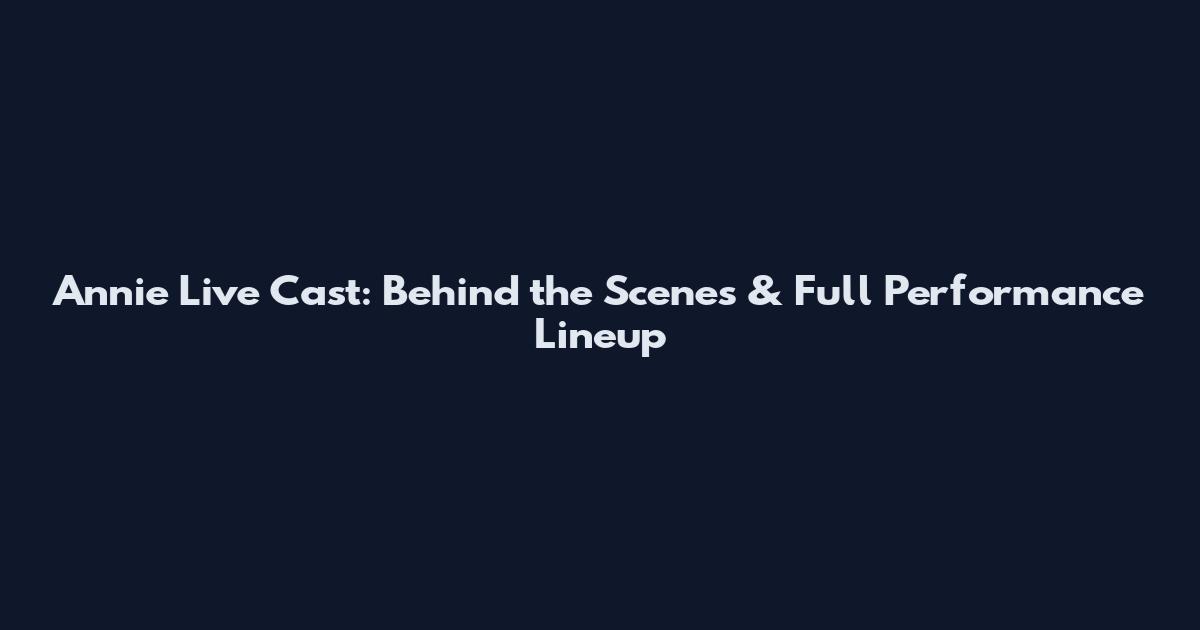Annie Live Cast: Behind the Scenes & Full Performance Lineup
