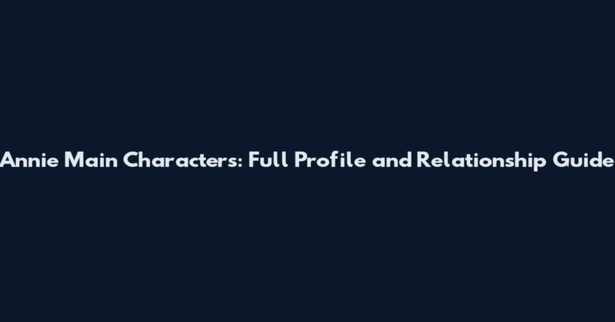 Annie Main Characters: Full Profile and Relationship Guide
