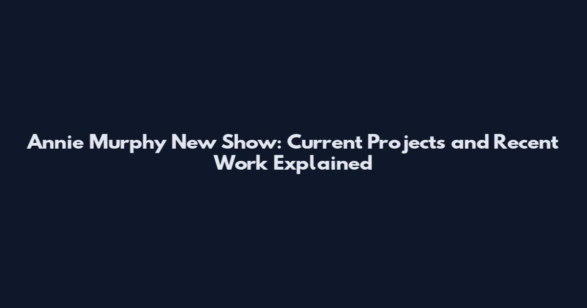Annie Murphy New Show: Current Projects and Recent Work Explained