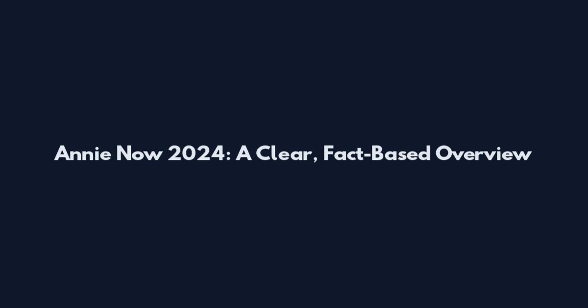 Annie Now 2024: A Clear, Fact-Based Overview