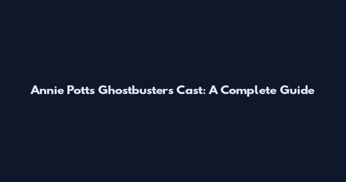 Annie Potts Ghostbusters Cast: A Complete Guide