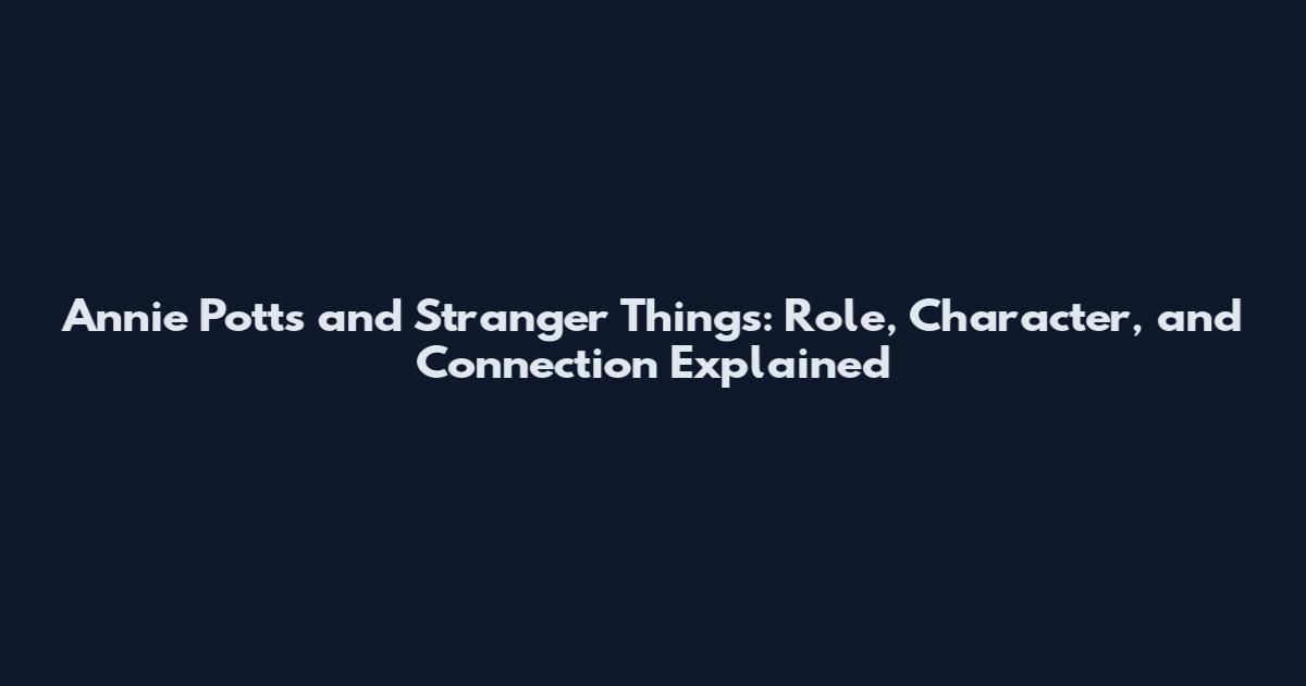 Annie Potts and Stranger Things: Role, Character, and Connection Explained