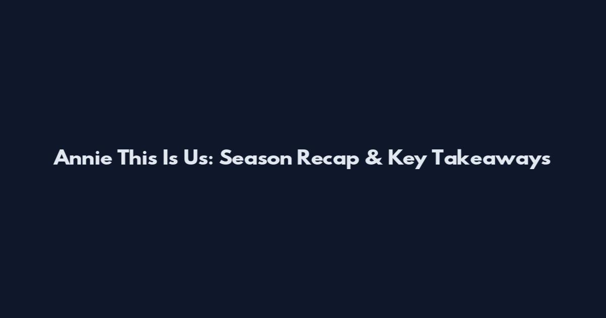 Annie This Is Us: Season Recap & Key Takeaways