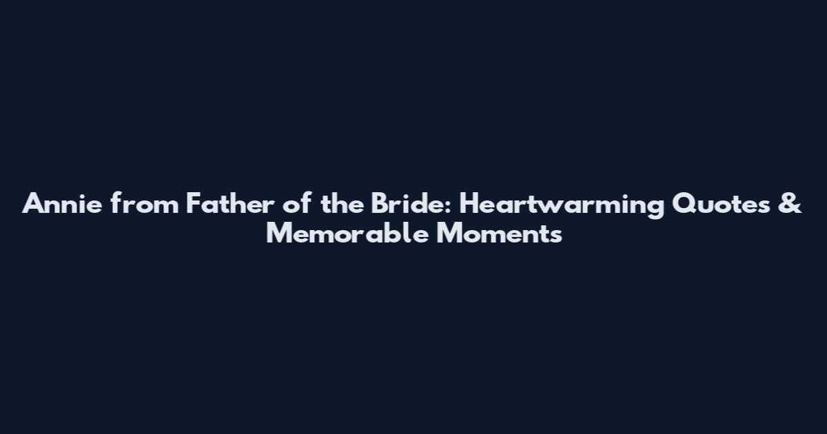 Annie from Father of the Bride: Heartwarming Quotes & Memorable Moments
