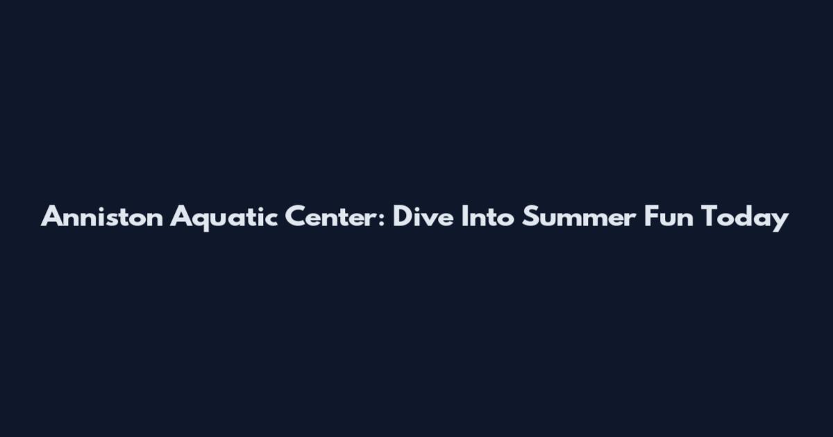 Anniston Aquatic Center: Dive Into Summer Fun Today
