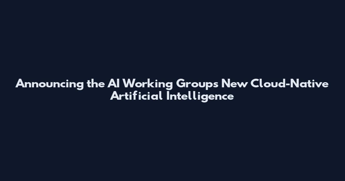 Announcing the AI Working Groups New Cloud-Native Artificial Intelligence
