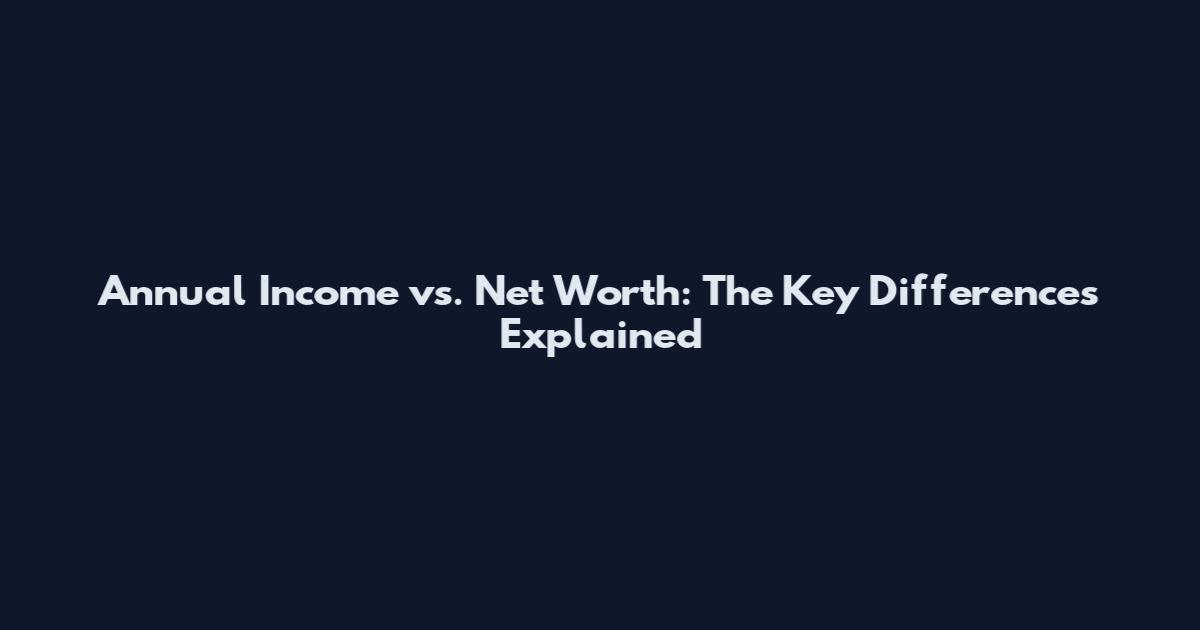 Annual Income vs. Net Worth: The Key Differences Explained