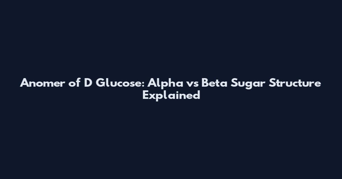 Anomer of D Glucose: Alpha vs Beta Sugar Structure Explained