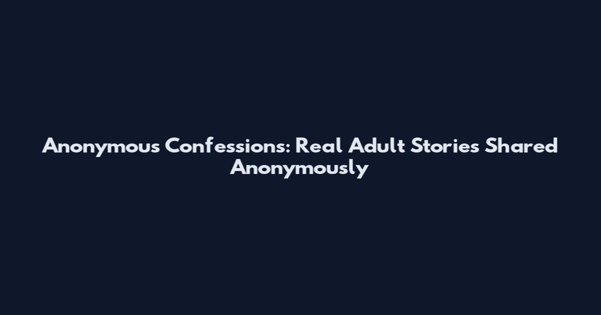 Anonymous Confessions: Real Adult Stories Shared Anonymously