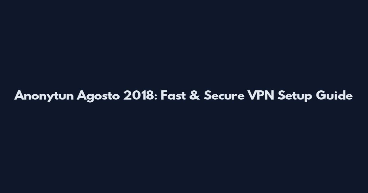 Anonytun Agosto 2018: Fast & Secure VPN Setup Guide
